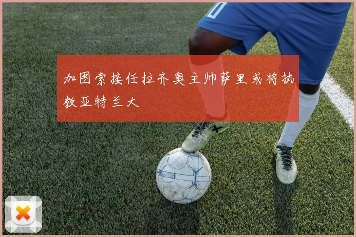 加图索接任拉齐奥主帅萨里或将执教亚特兰大