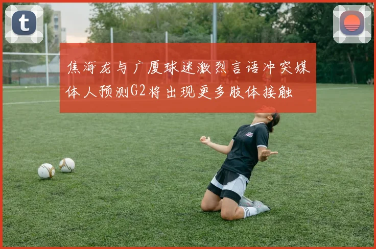 焦海龙与广厦球迷激烈言语冲突媒体人预测G2将出现更多肢体接触