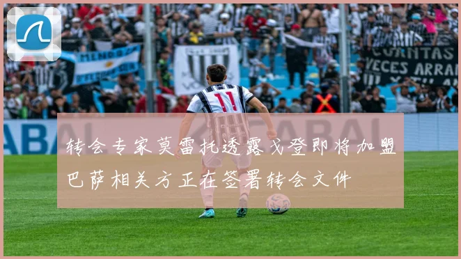 转会专家莫雷托透露戈登即将加盟巴萨相关方正在签署转会文件