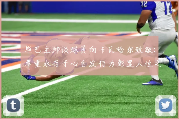 毕巴主帅谈球员向卡瓦哈尔致敬：尊重永存于心自发行为彰显人性之美