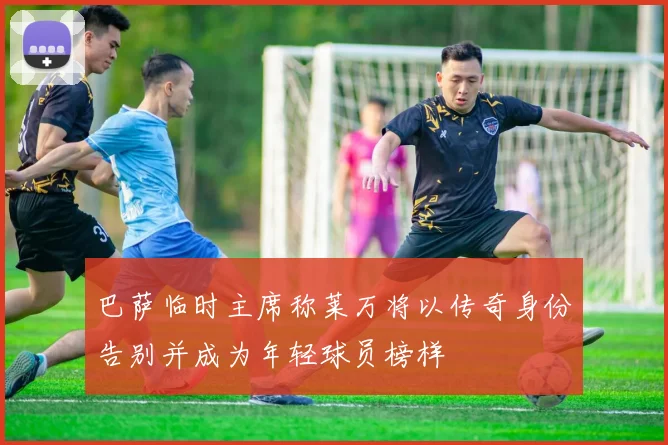 巴萨临时主席称莱万将以传奇身份告别并成为年轻球员榜样