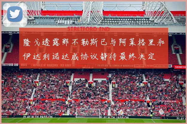 隆戈透露那不勒斯已与阿莱格里和伊达利诺达成协议静待最终决定