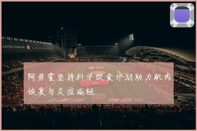 阿劳霍坚持科学饮食计划助力肌肉恢复与炎症减轻