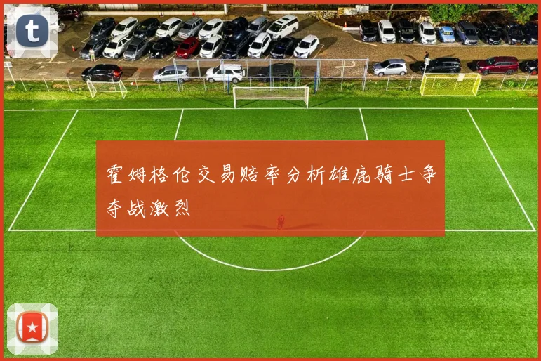 霍姆格伦交易赔率分析雄鹿骑士争夺战激烈