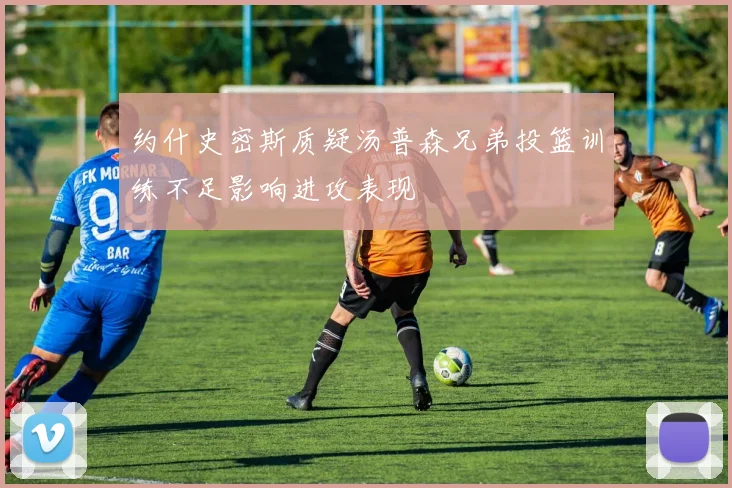 约什史密斯质疑汤普森兄弟投篮训练不足影响进攻表现