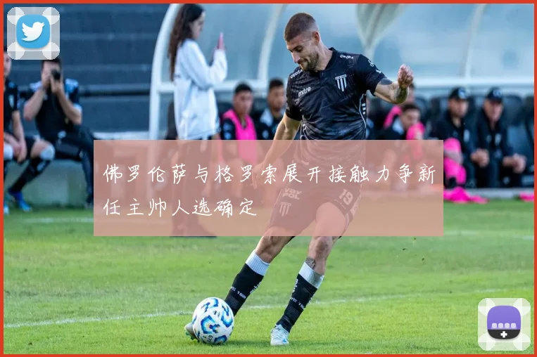 佛罗伦萨与格罗索展开接触力争新任主帅人选确定