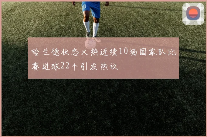 哈兰德状态火热连续10场国家队比赛进球22个引发热议